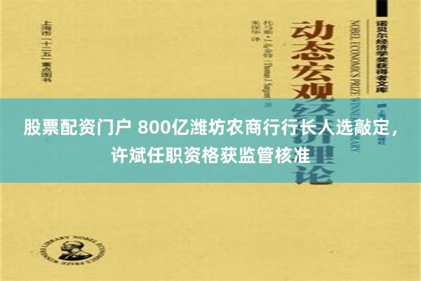 股票配资门户 800亿潍坊农商行行长人选敲定，许斌任职资格获监管核准