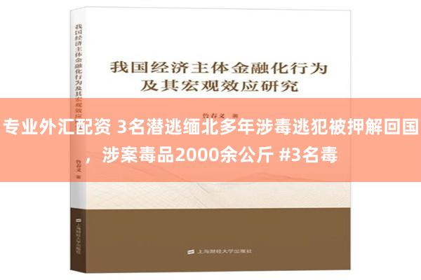 专业外汇配资 3名潜逃缅北多年涉毒逃犯被押解回国，涉案毒品2000余公斤 #3名毒