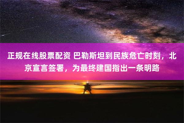 正规在线股票配资 巴勒斯坦到民族危亡时刻，北京宣言签署，为最终建国指出一条明路