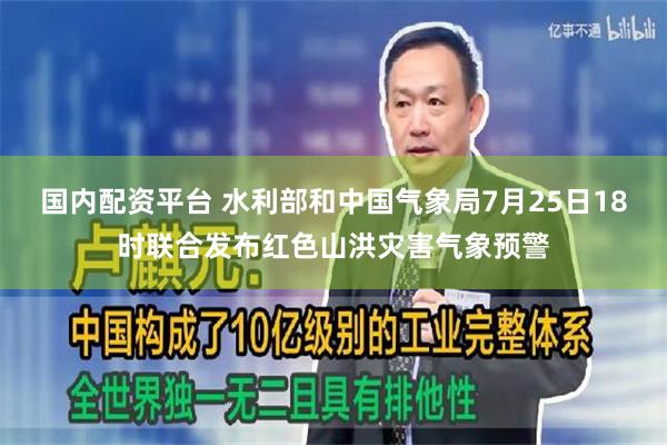 国内配资平台 水利部和中国气象局7月25日18时联合发布红色山洪灾害气象预警