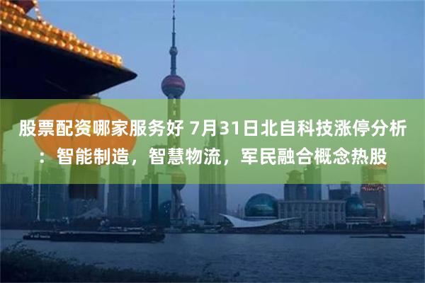 股票配资哪家服务好 7月31日北自科技涨停分析：智能制造，智慧物流，军民融合概念热股