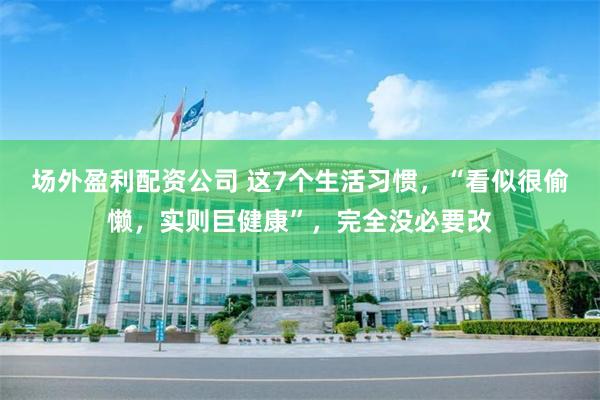 场外盈利配资公司 这7个生活习惯，“看似很偷懒，实则巨健康”，完全没必要改