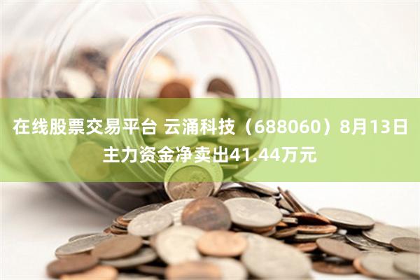 在线股票交易平台 云涌科技（688060）8月13日主力资金净卖出41.44万元