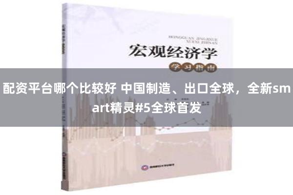 配资平台哪个比较好 中国制造、出口全球，全新smart精灵#5全球首发