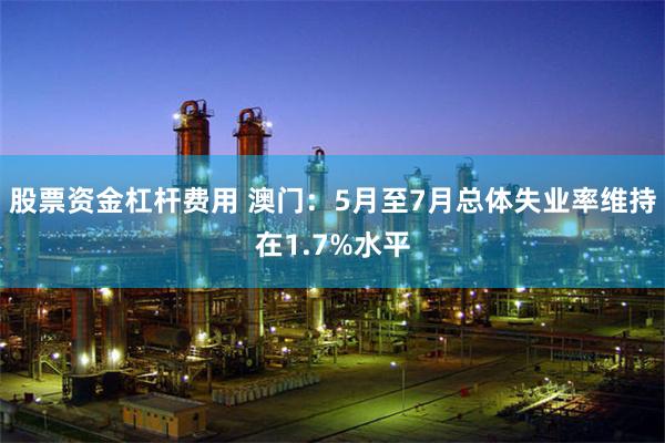 股票资金杠杆费用 澳门：5月至7月总体失业率维持在1.7%水平