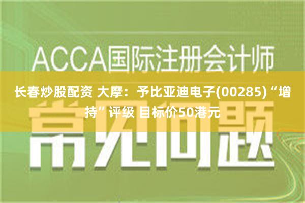 长春炒股配资 大摩：予比亚迪电子(00285)“增持”评级 目标价50港元