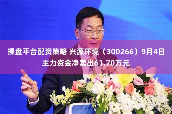 操盘平台配资策略 兴源环境（300266）9月4日主力资金净卖出61.70万元