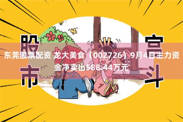 东莞股票配资 龙大美食（002726）9月4日主力资金净卖出588.44万元