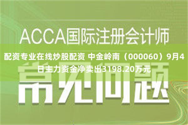 配资专业在线炒股配资 中金岭南（000060）9月4日主力资金净卖出3198.20万元