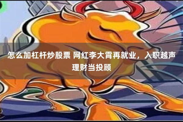 怎么加杠杆炒股票 网红李大霄再就业，入职越声理财当投顾