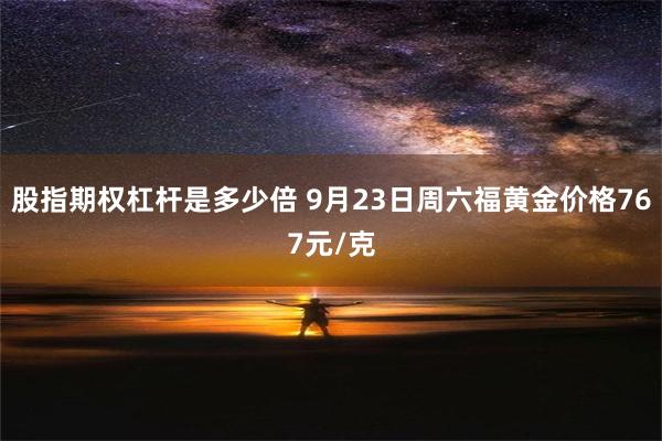 股指期权杠杆是多少倍 9月23日周六福黄金价格767元/克