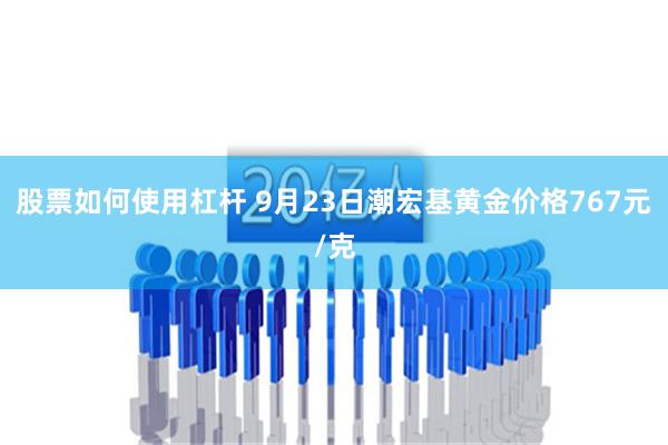 股票如何使用杠杆 9月23日潮宏基黄金价格767元/克