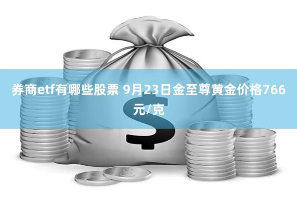 券商etf有哪些股票 9月23日金至尊黄金价格766元/克