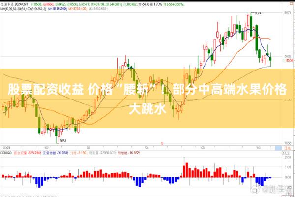 股票配资收益 价格“腰斩”！部分中高端水果价格大跳水