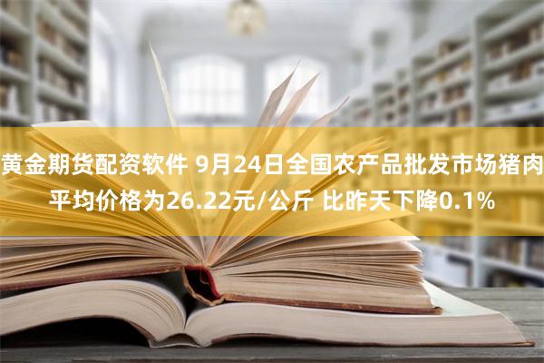 黄金期货配资软件 9月24日全国农产品批发市场猪肉平均价格为26.22元/公斤 比昨天下降0.1%