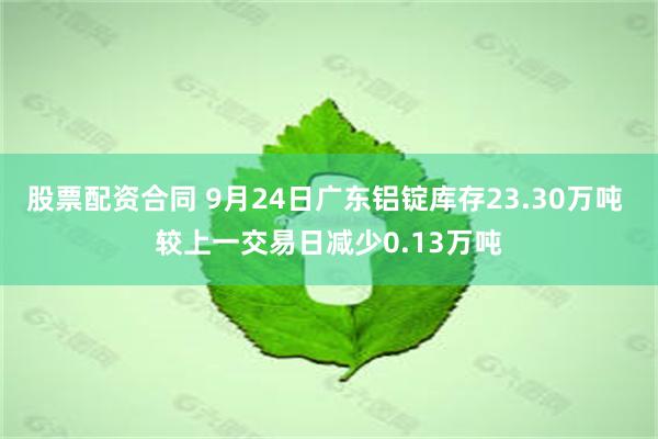 股票配资合同 9月24日广东铝锭库存23.30万吨 较上一交易日减少0.13万吨