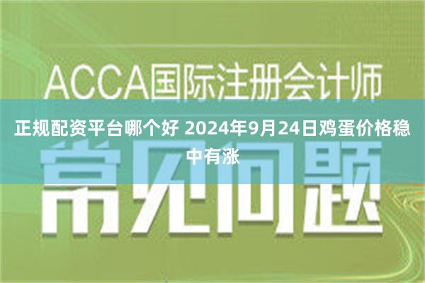 正规配资平台哪个好 2024年9月24日鸡蛋价格稳中有涨