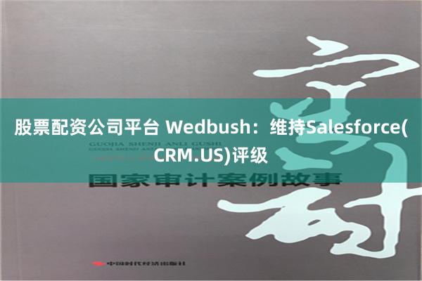 股票配资公司平台 Wedbush：维持Salesforce(CRM.US)评级