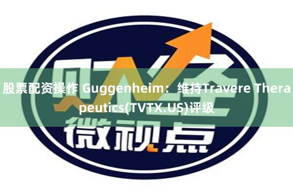 股票配资操作 Guggenheim：维持Travere Therapeutics(TVTX.US)评级