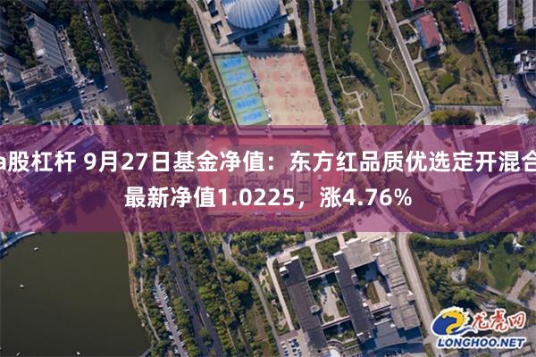 a股杠杆 9月27日基金净值：东方红品质优选定开混合最新净值1.0225，涨4.76%