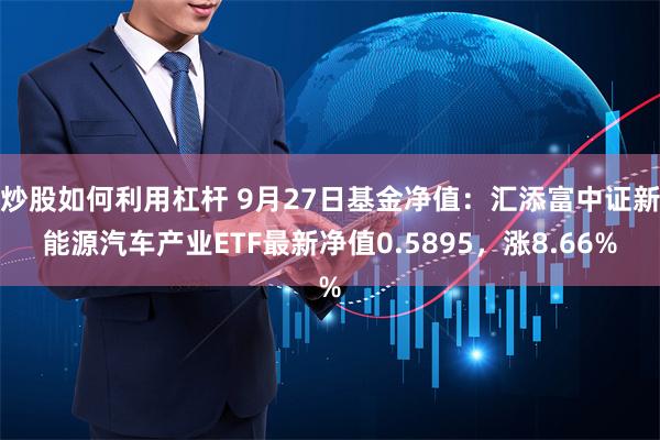 炒股如何利用杠杆 9月27日基金净值：汇添富中证新能源汽车产业ETF最新净值0.5895，涨8.66%