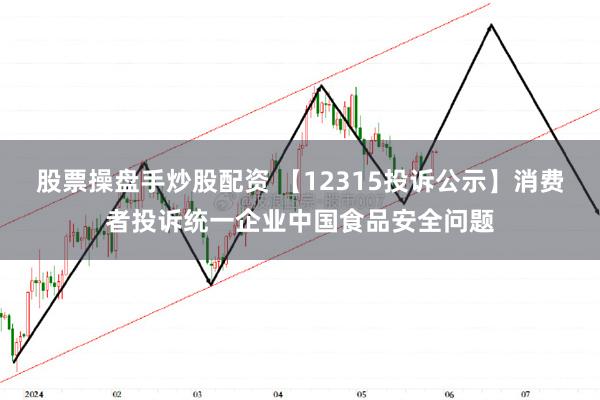 股票操盘手炒股配资 【12315投诉公示】消费者投诉统一企业中国食品安全问题