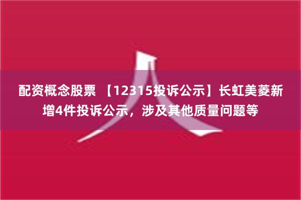 配资概念股票 【12315投诉公示】长虹美菱新增4件投诉公示，涉及其他质量问题等