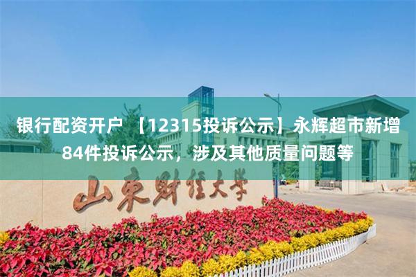 银行配资开户 【12315投诉公示】永辉超市新增84件投诉公示，涉及其他质量问题等