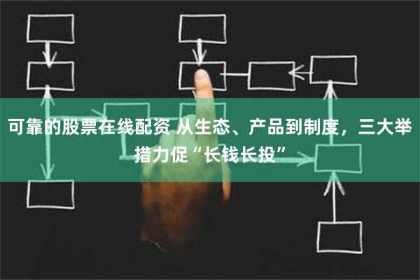 可靠的股票在线配资 从生态、产品到制度，三大举措力促“长钱长投”