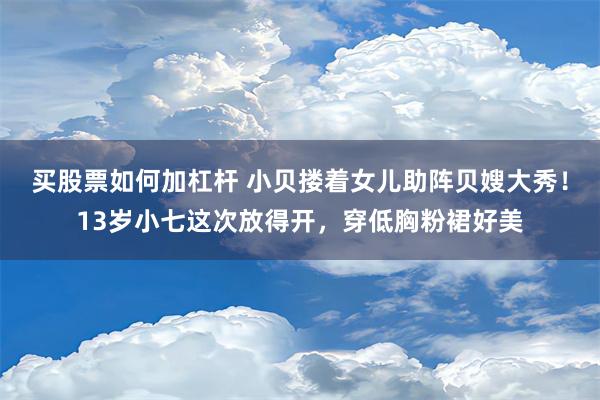 买股票如何加杠杆 小贝搂着女儿助阵贝嫂大秀！13岁小七这次放得开，穿低胸粉裙好美