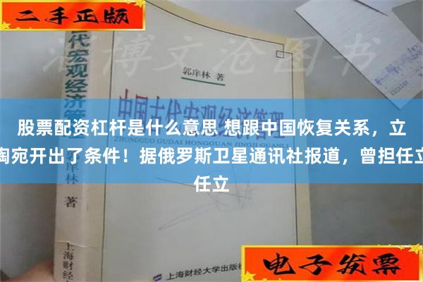 股票配资杠杆是什么意思 想跟中国恢复关系，立陶宛开出了条件！据俄罗斯卫星通讯社报道，曾担任立