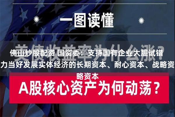 佛山炒股配资 国资委：支持国有企业大胆试错 着力当好发展实体经济的长期资本、耐心资本、战略资本