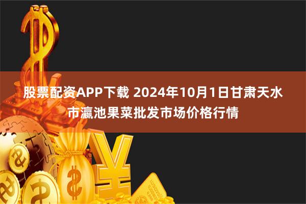 股票配资APP下载 2024年10月1日甘肃天水市瀛池果菜批发市场价格行情