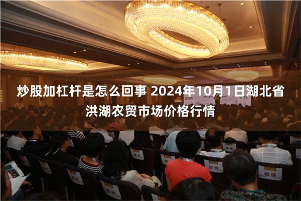 炒股加杠杆是怎么回事 2024年10月1日湖北省洪湖农贸市场价格行情