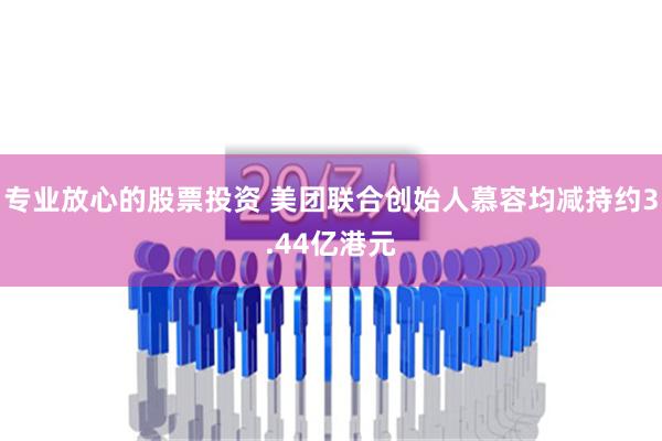 专业放心的股票投资 美团联合创始人慕容均减持约3.44亿港元