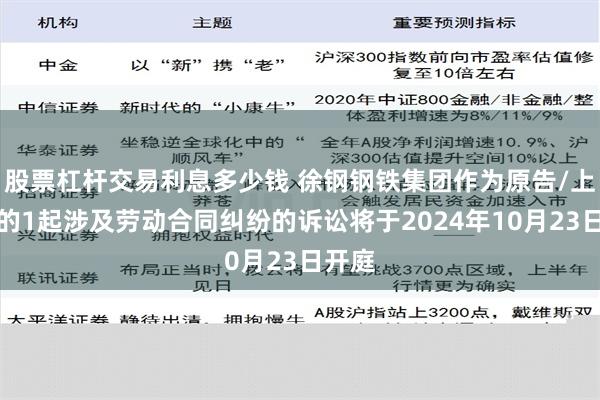 股票杠杆交易利息多少钱 徐钢钢铁集团作为原告/上诉人的1起涉及劳动合同纠纷的诉讼将于2024年10月23日开庭