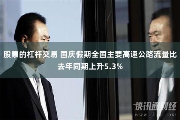 股票的杠杆交易 国庆假期全国主要高速公路流量比去年同期上升5.3%