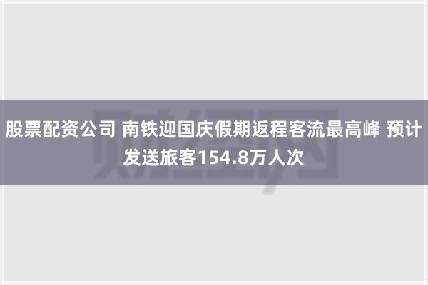 股票配资公司 南铁迎国庆假期返程客流最高峰 预计发送旅客154.8万人次