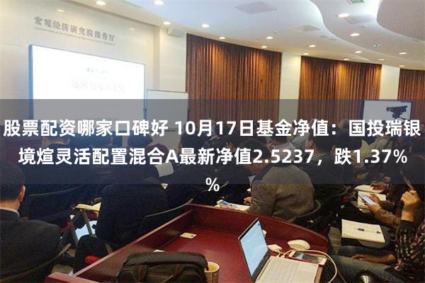 股票配资哪家口碑好 10月17日基金净值：国投瑞银境煊灵活配置混合A最新净值2.5237，跌1.37%