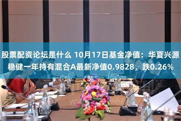 股票配资论坛是什么 10月17日基金净值：华夏兴源稳健一年持有混合A最新净值0.9828，跌0.26%