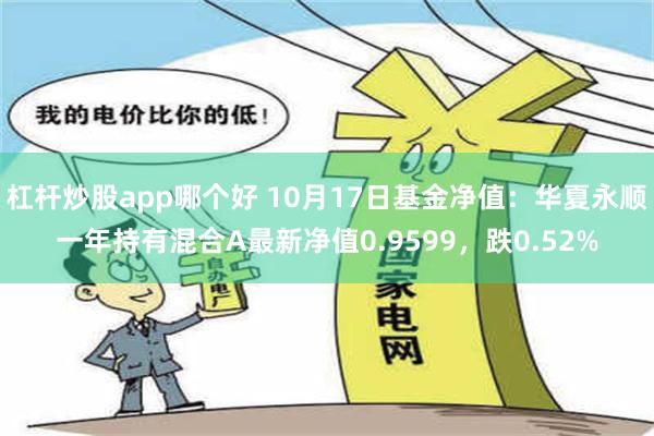 杠杆炒股app哪个好 10月17日基金净值：华夏永顺一年持有混合A最新净值0.9599，跌0.52%