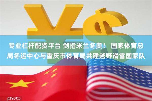 专业杠杆配资平台 剑指米兰冬奥！ 国家体育总局冬运中心与重庆市体育局共建越野滑雪国家队