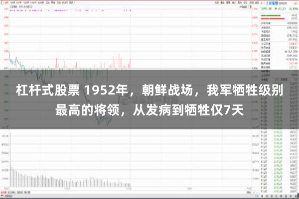 杠杆式股票 1952年，朝鲜战场，我军牺牲级别最高的将领，从发病到牺牲仅7天