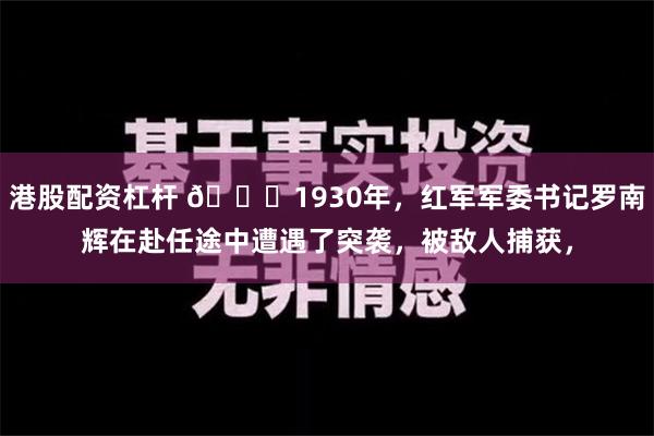 港股配资杠杆 🌞1930年，红军军委书记罗南辉在赴任途中遭遇了突袭，被敌人捕获，