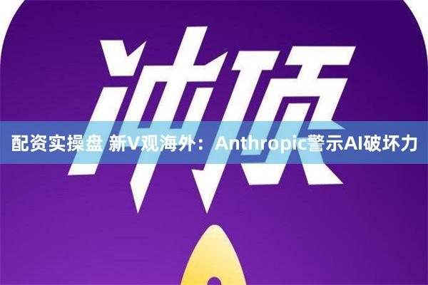 配资实操盘 新V观海外：Anthropic警示AI破坏力