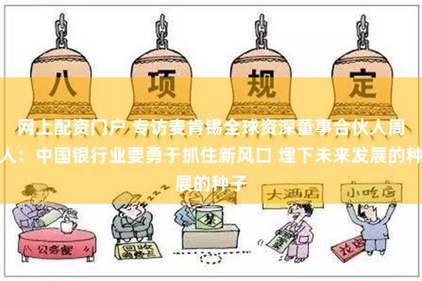 网上配资门户 专访麦肯锡全球资深董事合伙人周宁人：中国银行业要勇于抓住新风口 埋下未来发展的种子