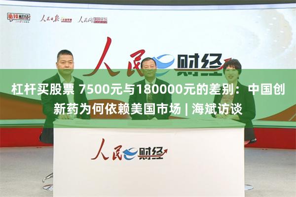 杠杆买股票 7500元与180000元的差别：中国创新药为何依赖美国市场 | 海斌访谈