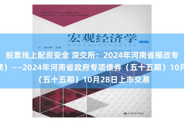 股票线上配资安全 深交所：2024年河南省棚改专项债券（十四期）——2024年河南省政府专项债券（五十五期）10月28日上市交易