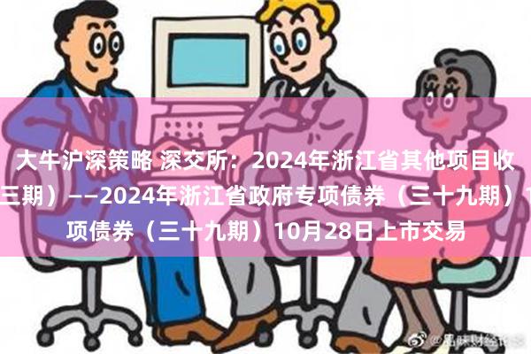 大牛沪深策略 深交所：2024年浙江省其他项目收益专项债券（三十三期）——2024年浙江省政府专项债券（三十九期）10月28日上市交易