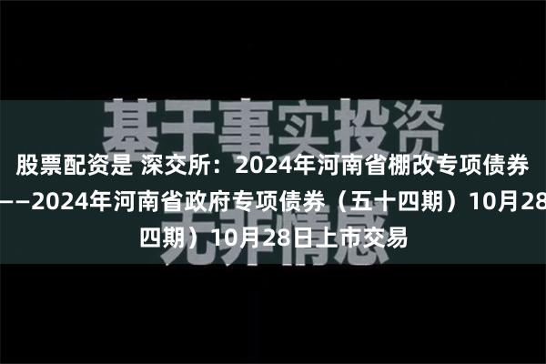 股票配资是 深交所：2024年河南省棚改专项债券（十三期）——2024年河南省政府专项债券（五十四期）10月28日上市交易